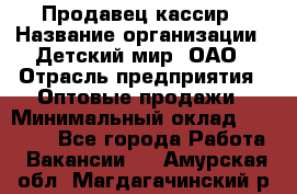 Продавец-кассир › Название организации ­ Детский мир, ОАО › Отрасль предприятия ­ Оптовые продажи › Минимальный оклад ­ 27 000 - Все города Работа » Вакансии   . Амурская обл.,Магдагачинский р-н